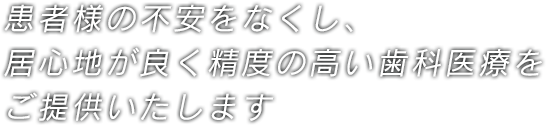 患者様の不安をなくし、居心地が良く精度の高い歯科医療をご提供いたします